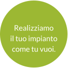 Realizziamo  il tuo impianto come tu vuoi.